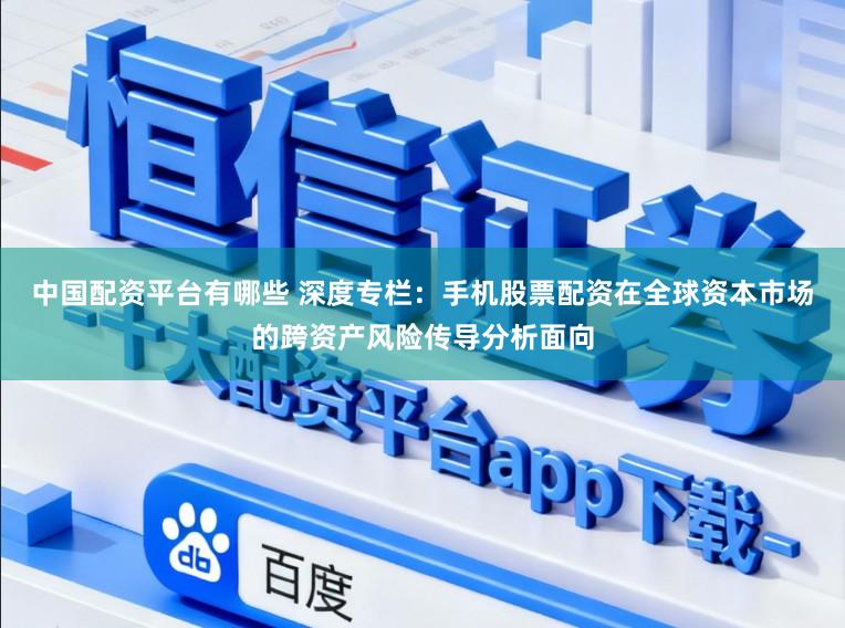 中国配资平台有哪些 深度专栏：手机股票配资在全球资本市场的跨资产风险传导分析面向