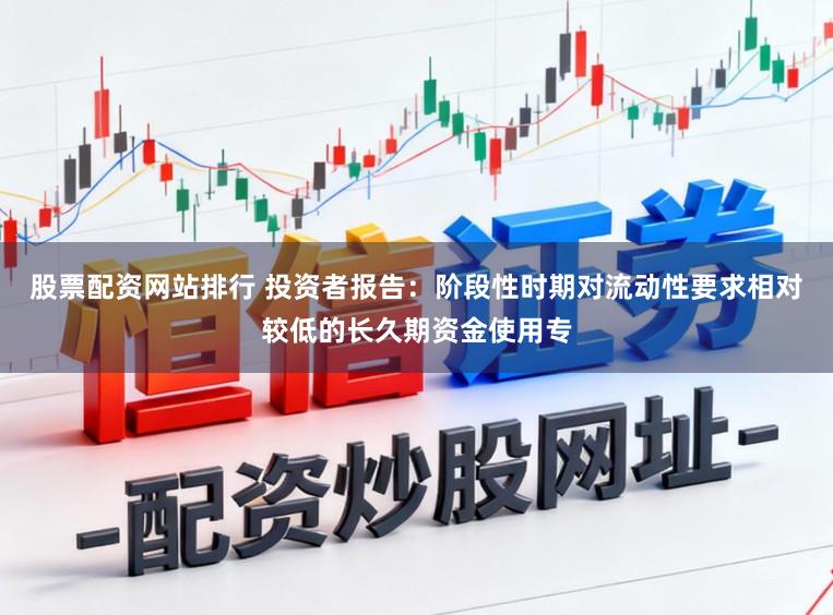 股票配资网站排行 投资者报告：阶段性时期对流动性要求相对较低的长久期资金使用专