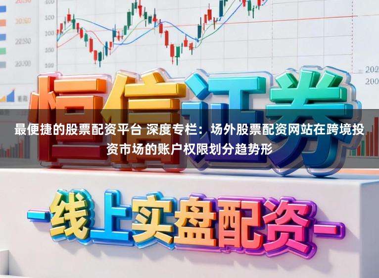 最便捷的股票配资平台 深度专栏：场外股票配资网站在跨境投资市场的账户权限划分趋势形