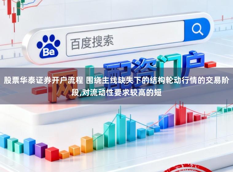 股票华泰证券开户流程 围绕主线缺失下的结构轮动行情的交易阶段，对流动性要求较高的短
