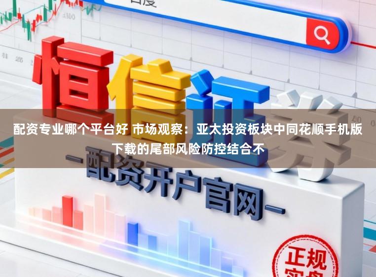 配资专业哪个平台好 市场观察：亚太投资板块中同花顺手机版下载的尾部风险防控结合不