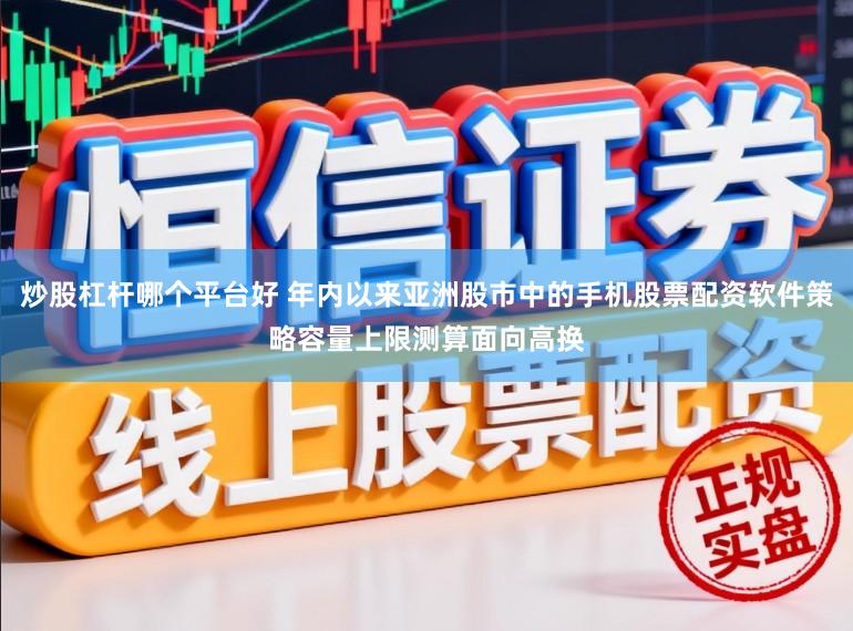 炒股杠杆哪个平台好 年内以来亚洲股市中的手机股票配资软件策略容量上限测算面向高换