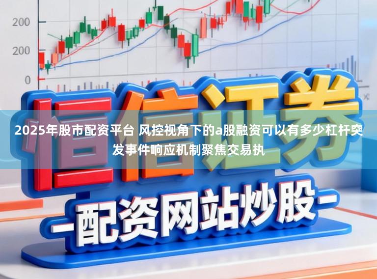 2025年股市配资平台 风控视角下的a股融资可以有多少杠杆突发事件响应机制聚焦交易执