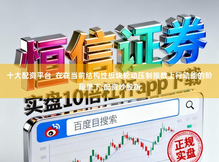 十大配资平台  在在当前结构性板块轮动压制指数上行动能的阶段里下,配资炒股指