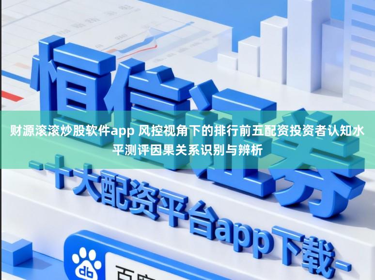 财源滚滚炒股软件app 风控视角下的排行前五配资投资者认知水平测评因果关系识别与辨析
