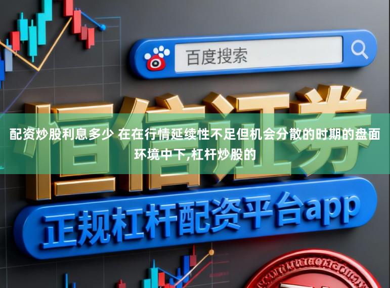 配资炒股利息多少 在在行情延续性不足但机会分散的时期的盘面环境中下,杠杆炒股的