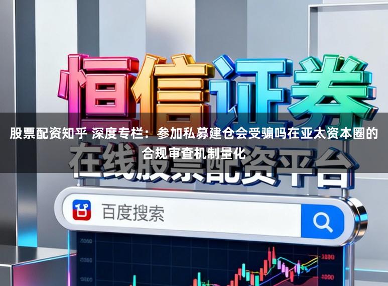 股票配资知乎 深度专栏：参加私募建仓会受骗吗在亚太资本圈的合规审查机制量化