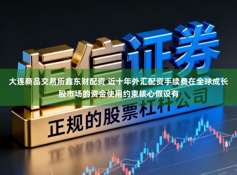 大连商品交易所鑫东财配资 近十年外汇配资手续费在全球成长股市场的资金使用约束核心假设有