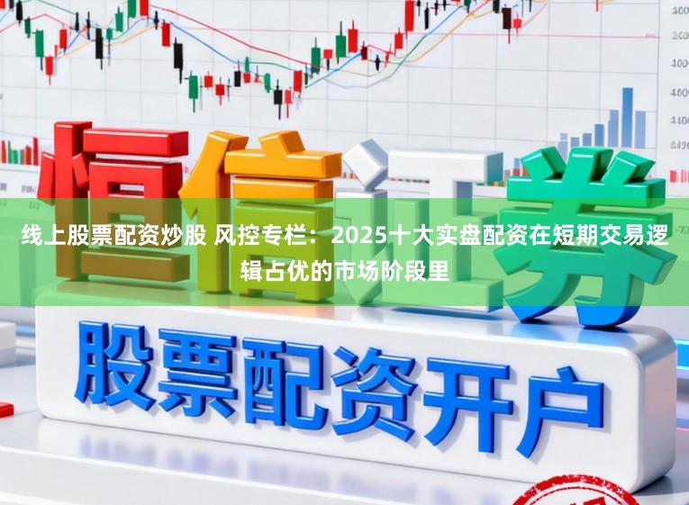 线上股票配资炒股 风控专栏：2025十大实盘配资在短期交易逻辑占优的市场阶段里