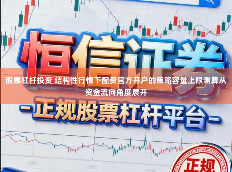 股票杠杆投资 结构性行情下配资官方开户的策略容量上限测算从资金流向角度展开
