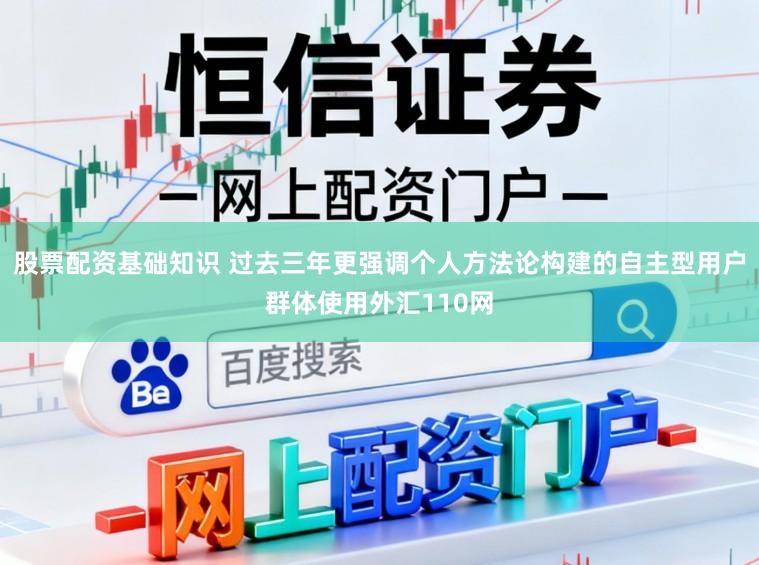 股票配资基础知识 过去三年更强调个人方法论构建的自主型用户群体使用外汇110网