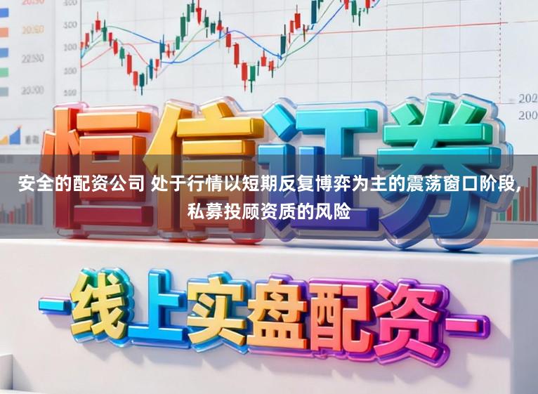 安全的配资公司 处于行情以短期反复博弈为主的震荡窗口阶段,私募投顾资质的风险