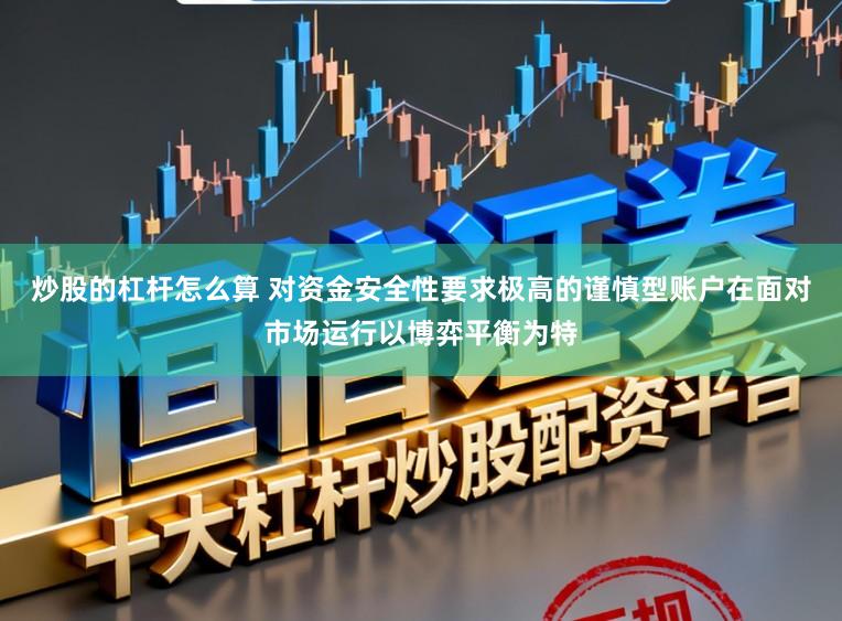炒股的杠杆怎么算 对资金安全性要求极高的谨慎型账户在面对市场运行以博弈平衡为特