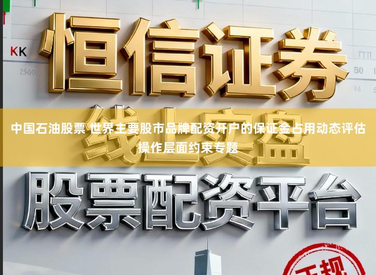 中国石油股票 世界主要股市品牌配资开户的保证金占用动态评估操作层面约束专题