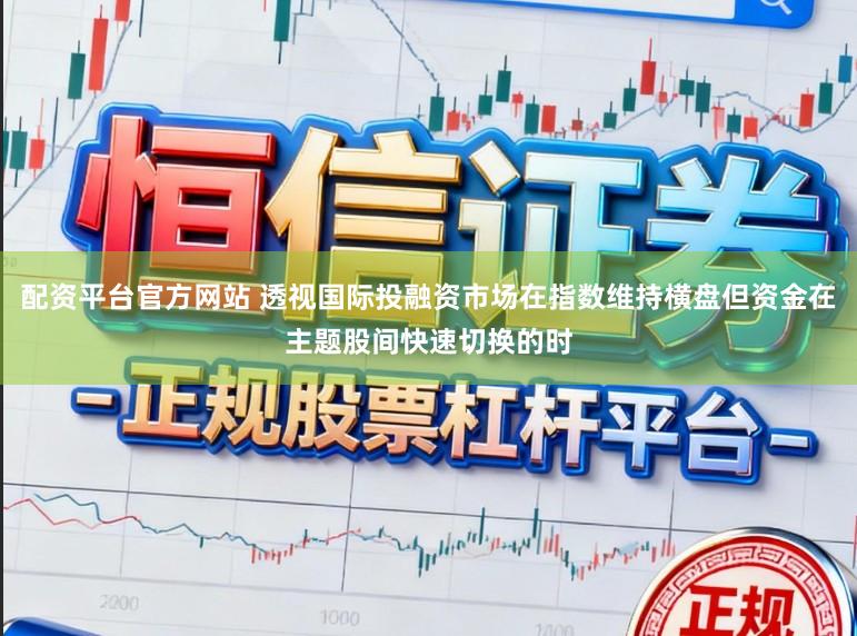配资平台官方网站 透视国际投融资市场在指数维持横盘但资金在主题股间快速切换的时