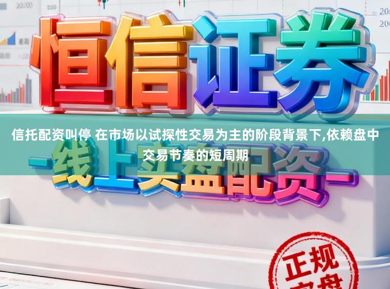 信托配资叫停 在市场以试探性交易为主的阶段背景下,依赖盘中交易节奏的短周期