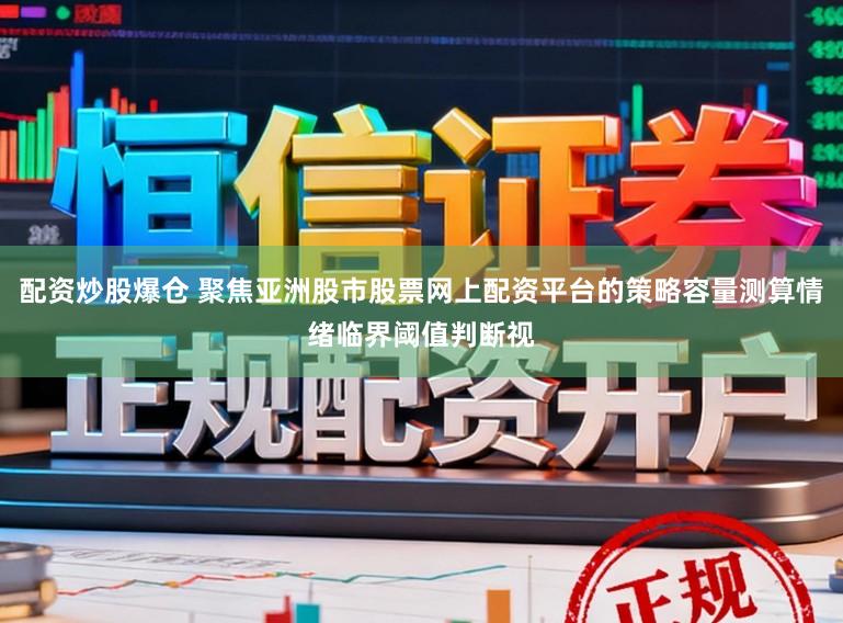 配资炒股爆仓 聚焦亚洲股市股票网上配资平台的策略容量测算情绪临界阈值判断视