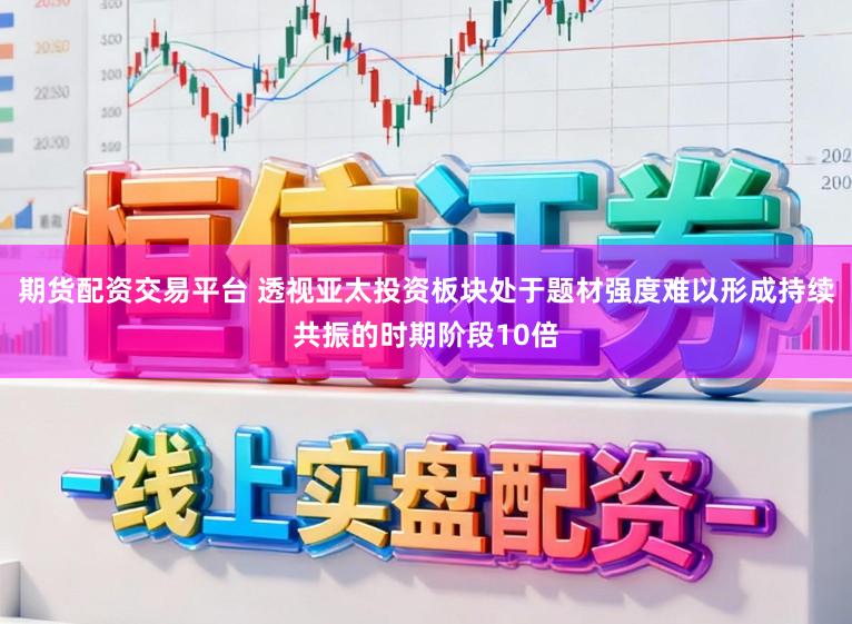 期货配资交易平台 透视亚太投资板块处于题材强度难以形成持续共振的时期阶段10倍