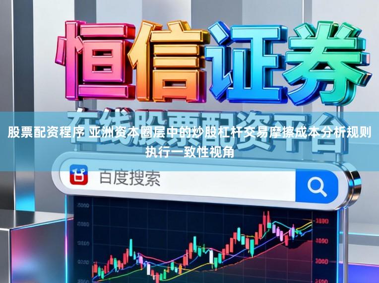 股票配资程序 亚洲资本圈层中的炒股杠杆交易摩擦成本分析规则执行一致性视角