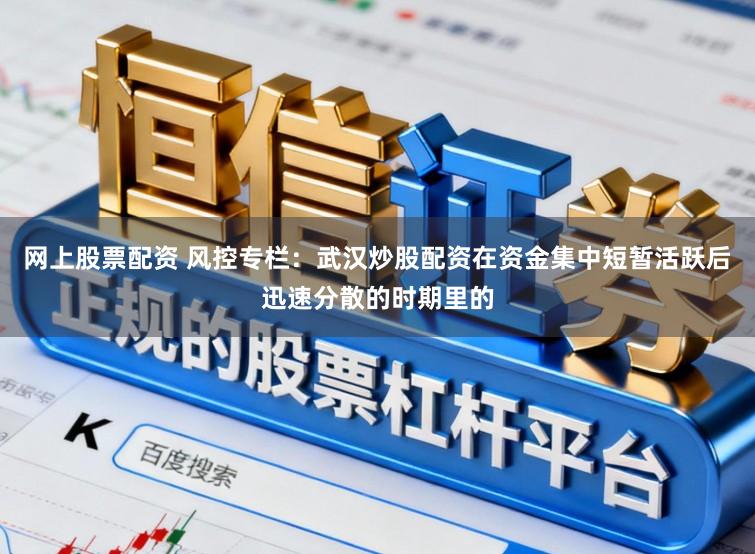 网上股票配资 风控专栏：武汉炒股配资在资金集中短暂活跃后迅速分散的时期里的