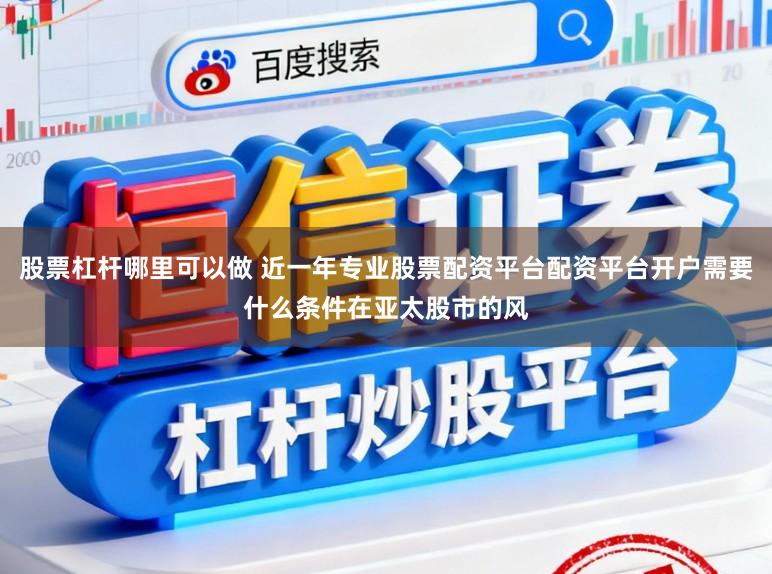 股票杠杆哪里可以做 近一年专业股票配资平台配资平台开户需要什么条件在亚太股市的风