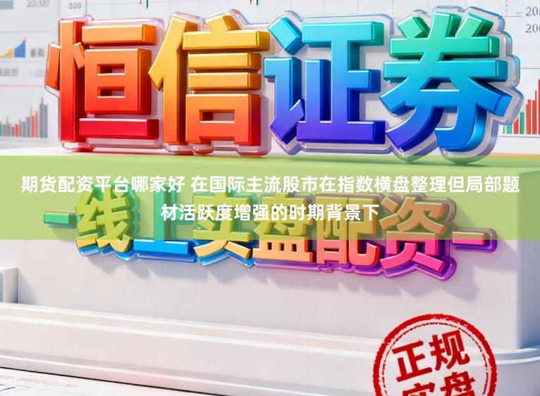 期货配资平台哪家好 在国际主流股市在指数横盘整理但局部题材活跃度增强的时期背景下