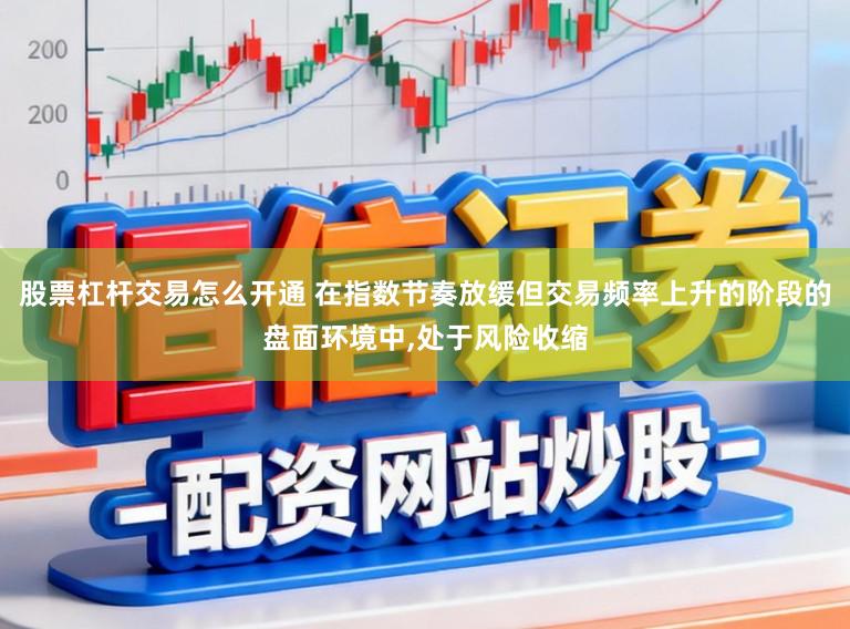 股票杠杆交易怎么开通 在指数节奏放缓但交易频率上升的阶段的盘面环境中,处于风险收缩