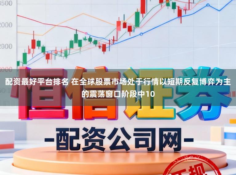 配资最好平台排名 在全球股票市场处于行情以短期反复博弈为主的震荡窗口阶段中10