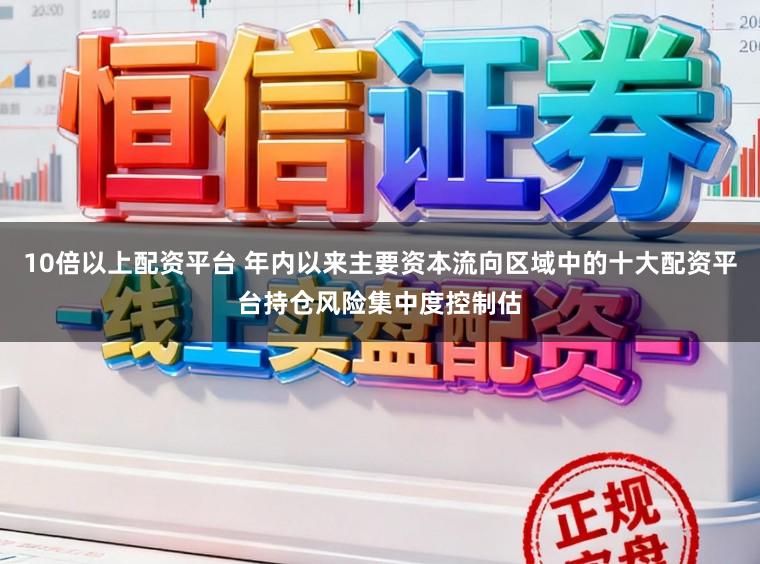 10倍以上配资平台 年内以来主要资本流向区域中的十大配资平台持仓风险集中度控制估