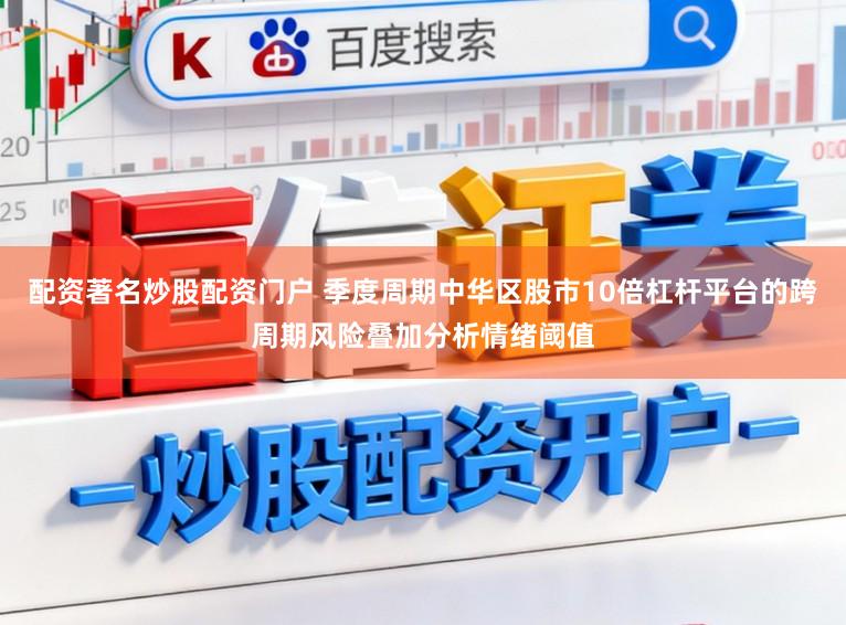 配资著名炒股配资门户 季度周期中华区股市10倍杠杆平台的跨周期风险叠加分析情绪阈值