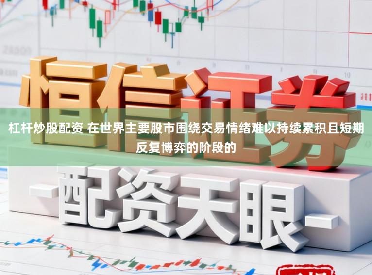 杠杆炒股配资 在世界主要股市围绕交易情绪难以持续累积且短期反复博弈的阶段的