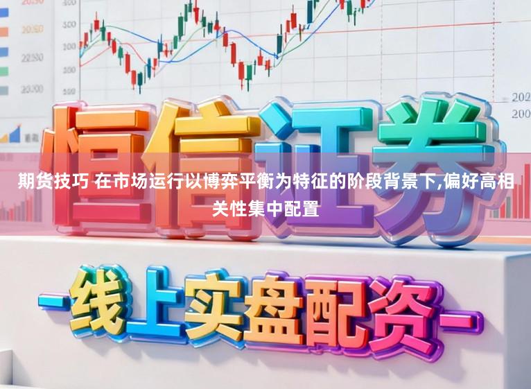 期货技巧 在市场运行以博弈平衡为特征的阶段背景下,偏好高相关性集中配置