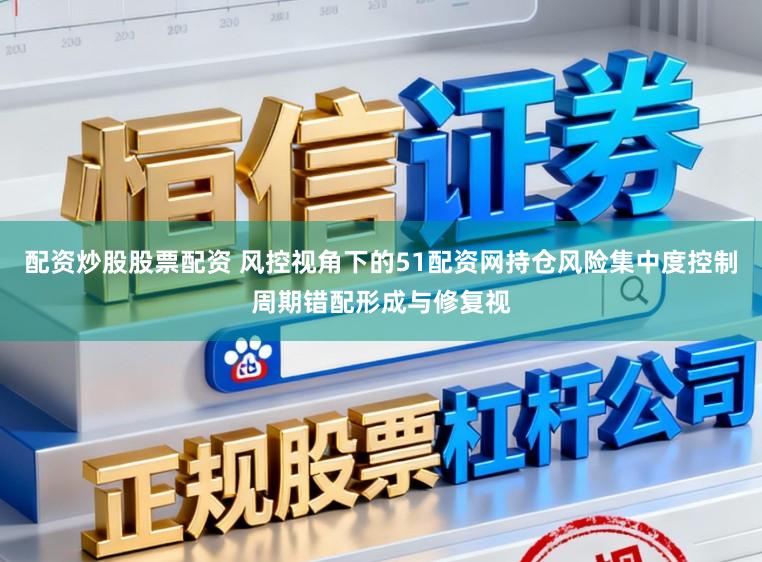 配资炒股股票配资 风控视角下的51配资网持仓风险集中度控制周期错配形成与修复视