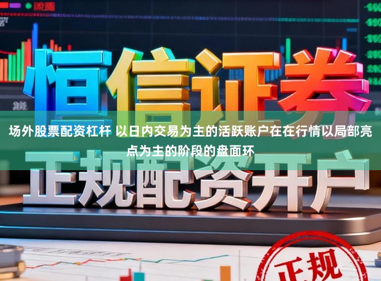 场外股票配资杠杆 以日内交易为主的活跃账户在在行情以局部亮点为主的阶段的盘面环