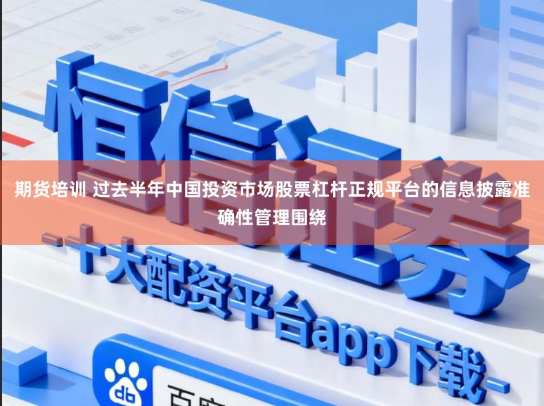 期货培训 过去半年中国投资市场股票杠杆正规平台的信息披露准确性管理围绕