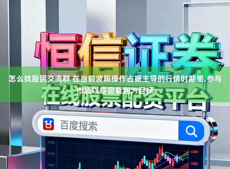 怎么找股民交流群 在当前波段操作占据主导的行情时期里,参与市场以稳定复利为目标