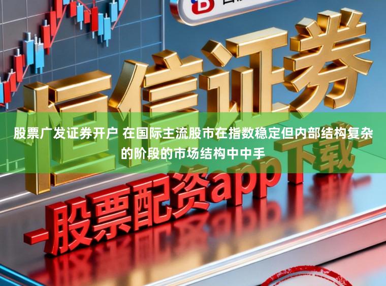 股票广发证券开户 在国际主流股市在指数稳定但内部结构复杂的阶段的市场结构中中手