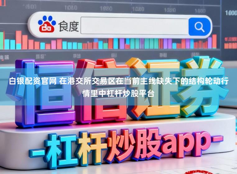 白银配资官网 在港交所交易区在当前主线缺失下的结构轮动行情里中杠杆炒股平台