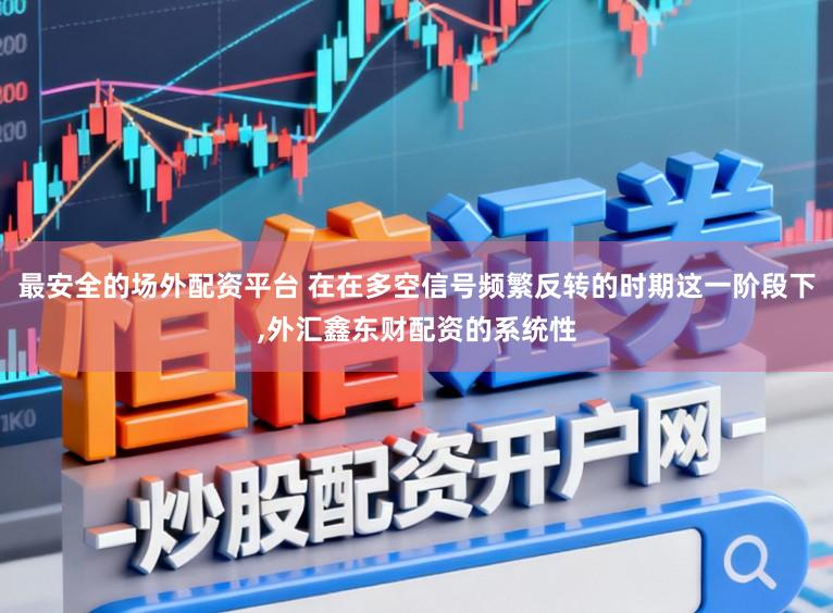最安全的场外配资平台 在在多空信号频繁反转的时期这一阶段下，外汇鑫东财配资的系统性