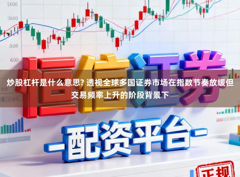 炒股杠杆是什么意思? 透视全球多国证券市场在指数节奏放缓但交易频率上升的阶段背景下
