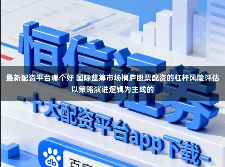 最新配资平台哪个好 国际蓝筹市场桐庐股票配资的杠杆风险评估以策略演进逻辑为主线的