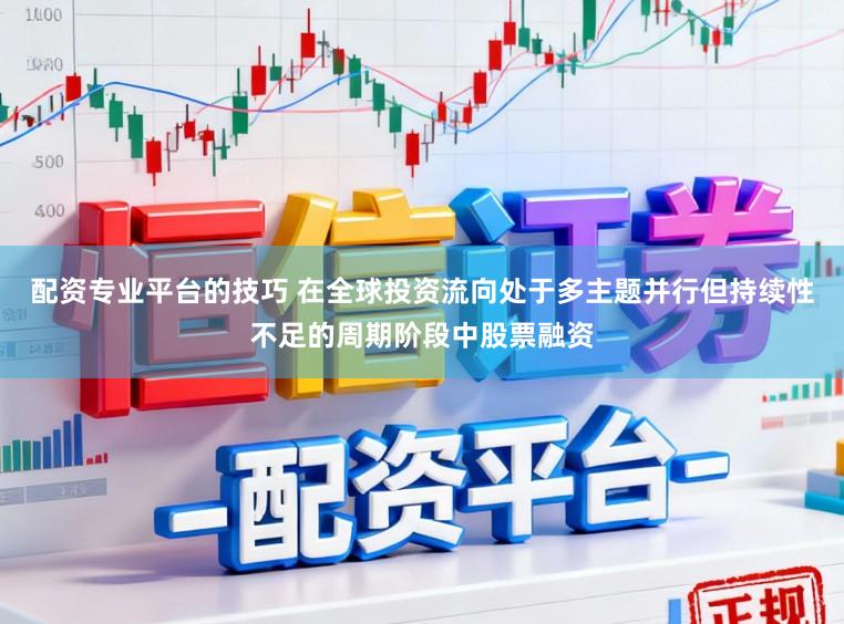 配资专业平台的技巧 在全球投资流向处于多主题并行但持续性不足的周期阶段中股票融资