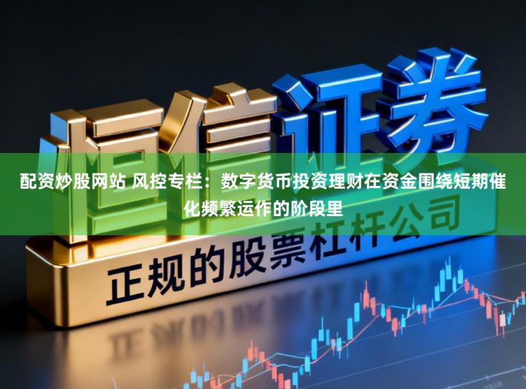 配资炒股网站 风控专栏：数字货币投资理财在资金围绕短期催化频繁运作的阶段里