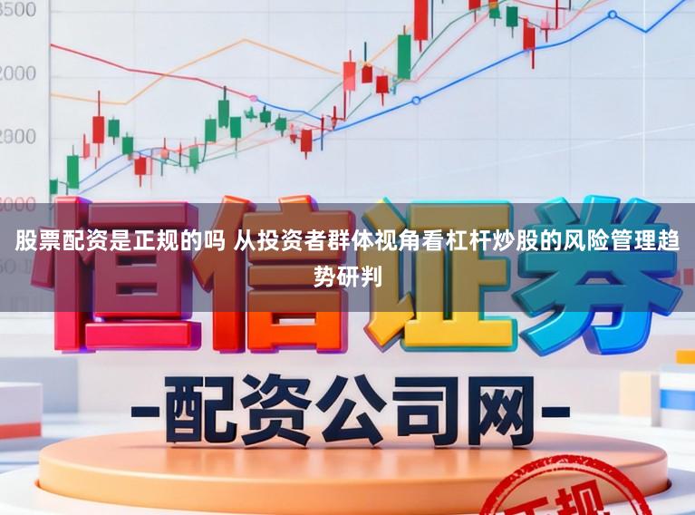 股票配资是正规的吗 从投资者群体视角看杠杆炒股的风险管理趋势研判