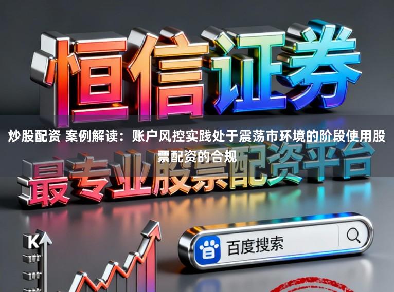 炒股配资 案例解读：账户风控实践处于震荡市环境的阶段使用股票配资的合规
