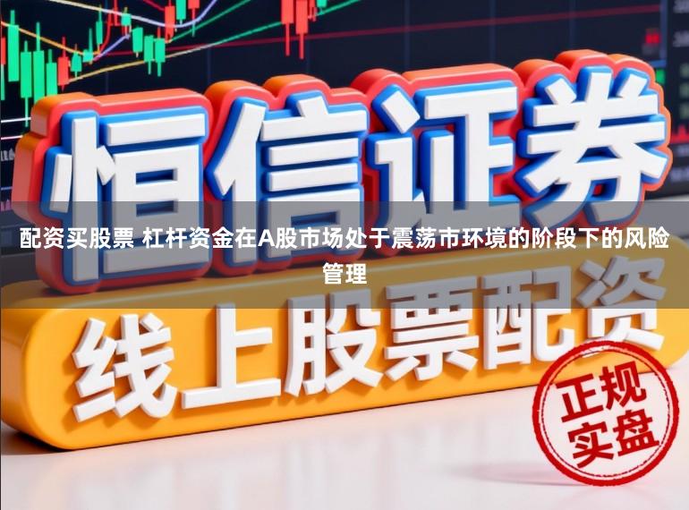配资买股票 杠杆资金在A股市场处于震荡市环境的阶段下的风险管理