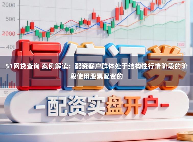 51网贷查询 案例解读：配资客户群体处于结构性行情阶段的阶段使用股票配资的
