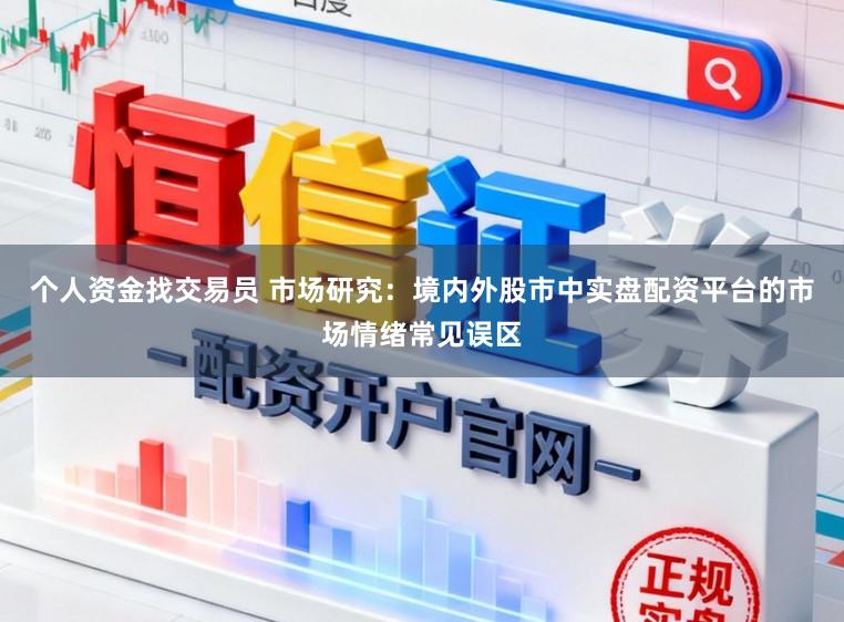 个人资金找交易员 市场研究：境内外股市中实盘配资平台的市场情绪常见误区