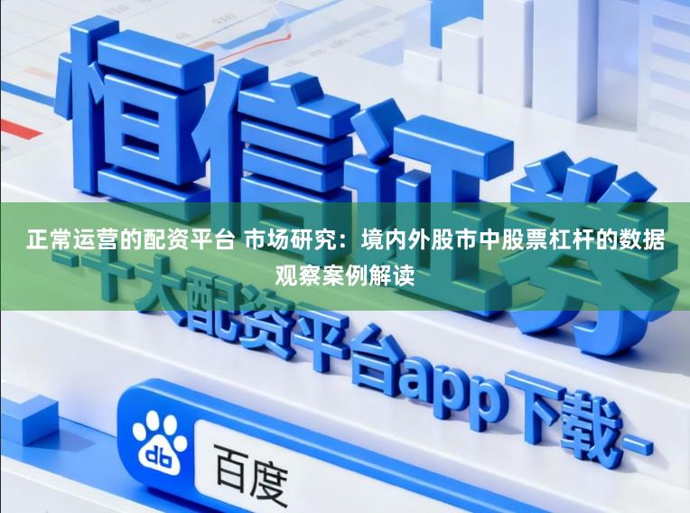 正常运营的配资平台 市场研究：境内外股市中股票杠杆的数据观察案例解读