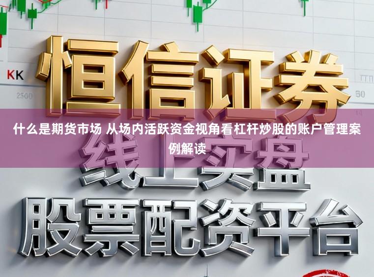 什么是期货市场 从场内活跃资金视角看杠杆炒股的账户管理案例解读